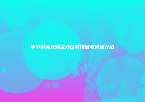 毕节市美牙烤瓷牙医院排名与详细介绍