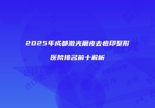 2025年成都激光磨皮去痘印整形医院排名前十解析