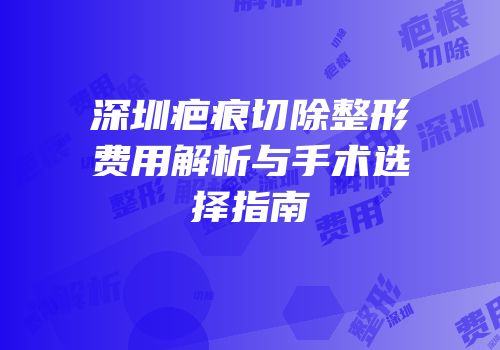 深圳疤痕切除整形费用解析与手术选择指南