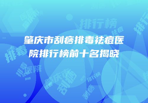 肇庆市刮痧排毒祛痘医院排行榜前十名揭晓