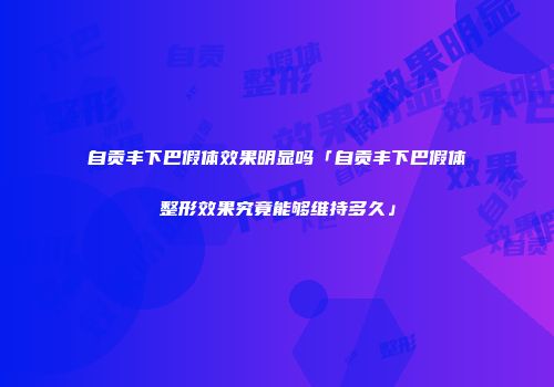 自贡丰下巴假体效果明显吗「自贡丰下巴假体整形效果究竟能够维持多久」