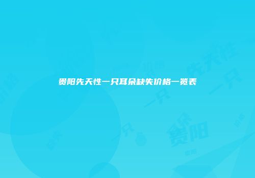 贵阳先天性一只耳朵缺失价格一览表