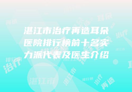湛江市治疗再造耳朵医院排行榜前十名实力派代表及医生介绍
