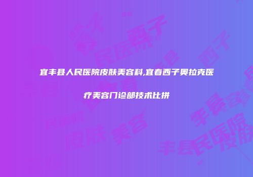 宜丰县人民医院皮肤美容科,宜春西子奥拉克医疗美容门诊部技术比拼