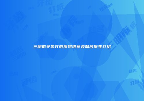 三明市牙齿打桩医院推荐及知名医生介绍