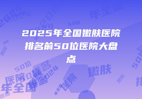 2025年全国嫩肤医院排名前50位医院大盘点