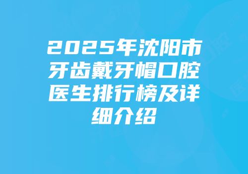 2025年沈阳市牙齿戴牙帽口腔医生排行榜及详细介绍