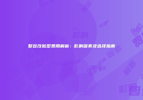 整容改脸型费用解析：影响因素及选择指南