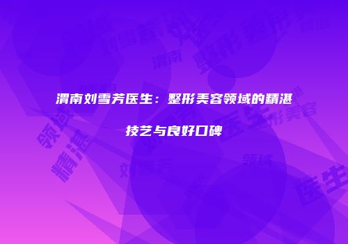 渭南刘雪芳医生：整形美容领域的精湛技艺与良好口碑