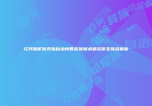 红河哈尼族彝族自治州智齿拔除术知名医生排名解析