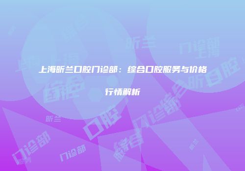 上海昕兰口腔门诊部：综合口腔服务与价格行情解析