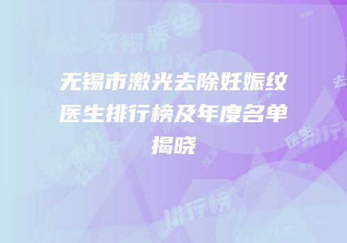 无锡市激光去除妊娠纹医生排行榜及年度名单揭晓