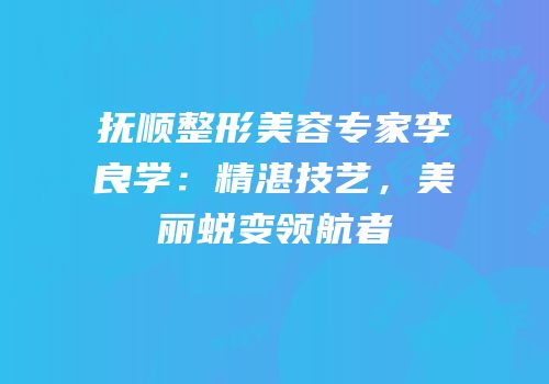 抚顺整形美容专家李良学：精湛技艺，美丽蜕变领航者