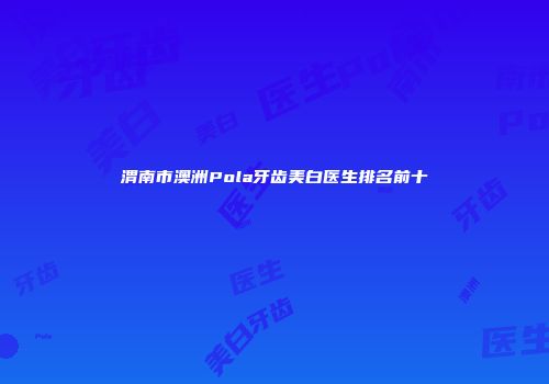渭南市澳洲Pola牙齿美白医生排名前十