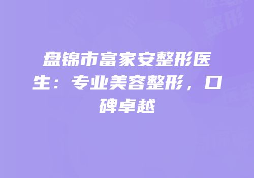 盘锦市富家安整形医生：专业美容整形，口碑卓越