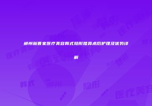 郴州新曹家医疗美容韩式隐形隆鼻术后护理及优势详解