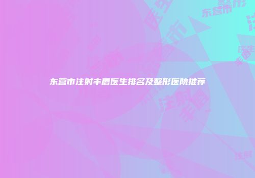 东营市注射丰唇医生排名及整形医院推荐