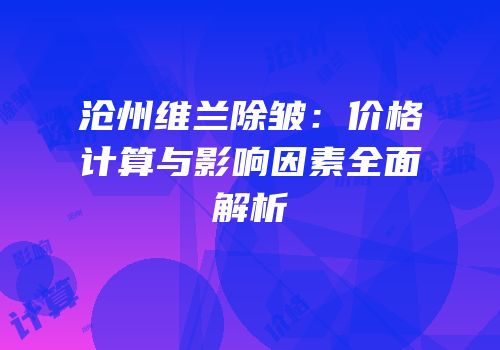 沧州维兰除皱：价格计算与影响因素全面解析