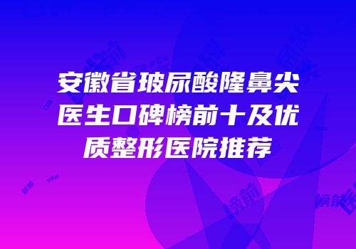 安徽省玻尿酸隆鼻尖医生口碑榜前十及优质整形医院推荐