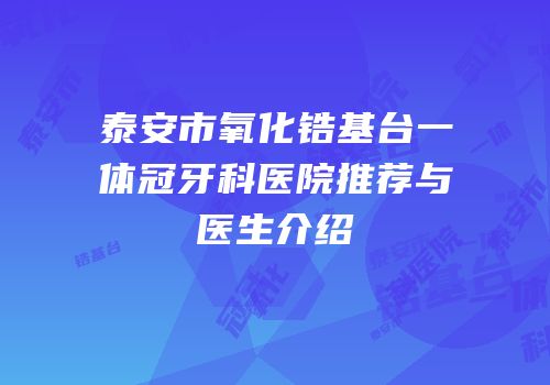 泰安市氧化锆基台一体冠牙科医院推荐与医生介绍