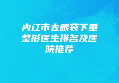 内江市去眼袋下垂整形医生排名及医院推荐