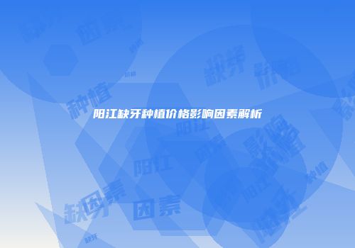 阳江缺牙种植价格影响因素解析
