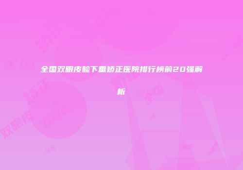 全国双眼皮睑下垂矫正医院排行榜前20强解析