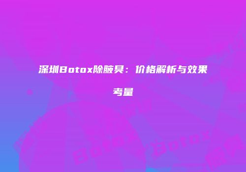 深圳Botox除腋臭：价格解析与效果考量