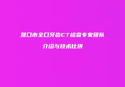 营口市全口牙齿CT检查专家团队介绍与技术比拼