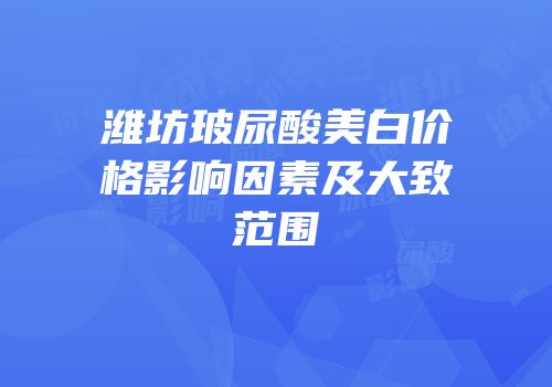 潍坊玻尿酸美白价格影响因素及大致范围