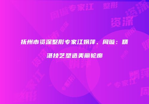 抚州市资深整形专家江娟萍、周璇：精湛技艺塑造美丽轮廓