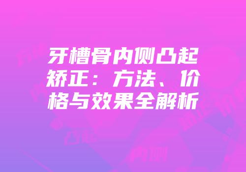 牙槽骨内侧凸起矫正：方法、价格与效果全解析