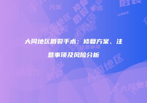 大同地区唇裂手术：修复方案、注意事项及风险分析