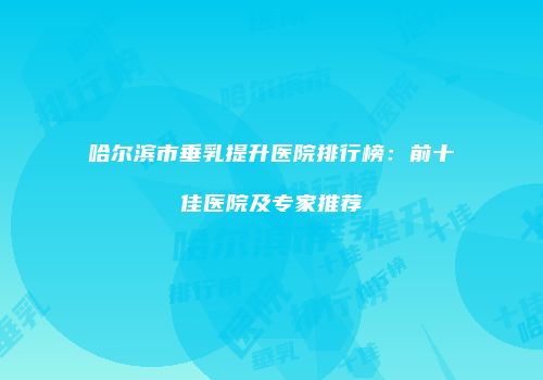 哈尔滨市垂乳提升医院排行榜：前十佳医院及专家推荐