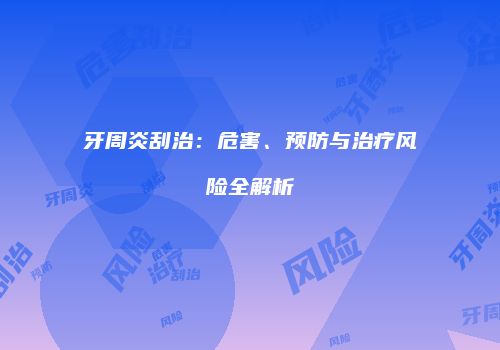 牙周炎刮治：危害、预防与治疗风险全解析