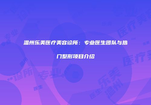 温州乐美医疗美容诊所：专业医生团队与热门整形项目介绍