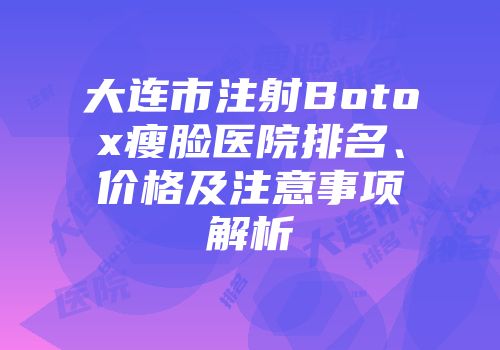 大连市注射Botox瘦脸医院排名、价格及注意事项解析
