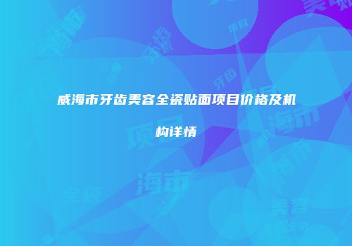 威海市牙齿美容全瓷贴面项目价格及机构详情