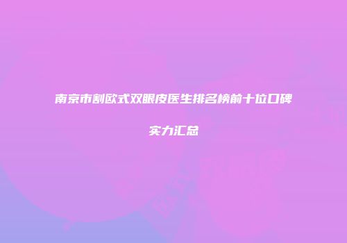 南京市割欧式双眼皮医生排名榜前十位口碑实力汇总