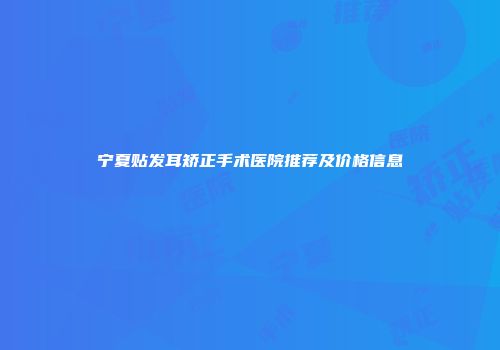 宁夏贴发耳矫正手术医院推荐及价格信息