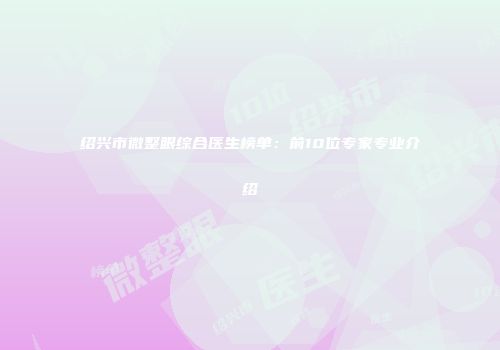 绍兴市微整眼综合医生榜单：前10位专家专业介绍