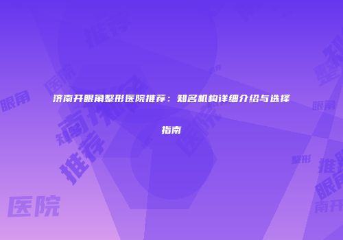 济南开眼角整形医院推荐：知名机构详细介绍与选择指南