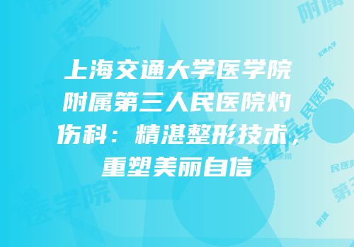 上海交通大学医学院附属第三人民医院灼伤科：精湛整形技术，重塑美丽自信