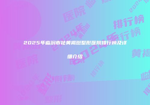 2025年临汾市祛黄褐斑整形医院排行榜及详细介绍