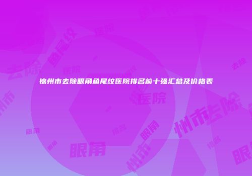 锦州市去除眼角鱼尾纹医院排名前十强汇总及价格表