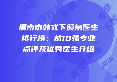 渭南市韩式下颌角医生排行榜：前10强专业点评及优秀医生介绍