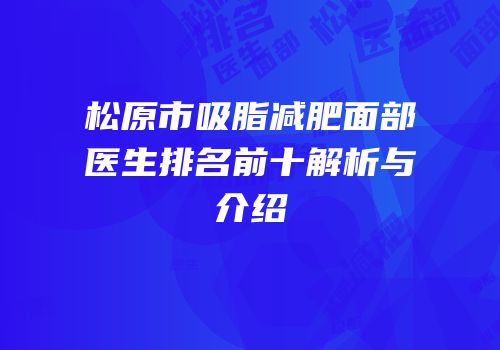 松原市吸脂减肥面部医生排名前十解析与介绍