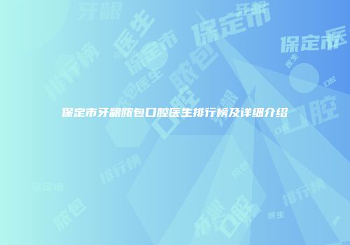 保定市牙龈脓包口腔医生排行榜及详细介绍