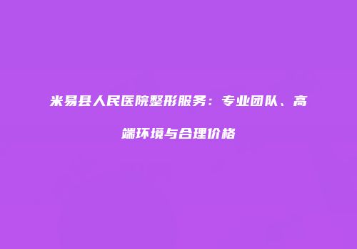 米易县人民医院整形服务：专业团队、高端环境与合理价格