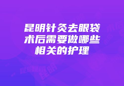 昆明针灸去眼袋术后需要做哪些相关的护理